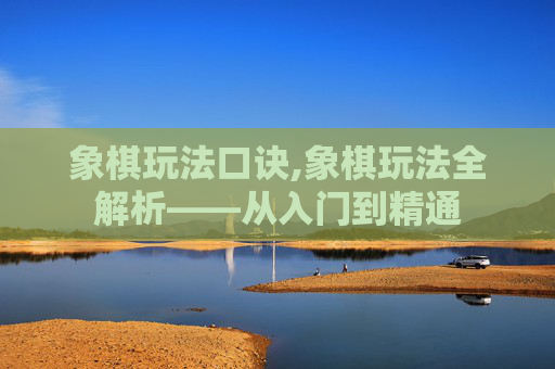 象棋玩法口诀,象棋玩法全解析——从入门到精通 象棋玩法口诀,象棋玩法全解析——从入门到精通
