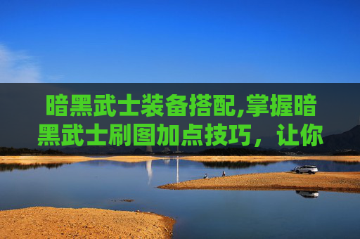 暗黑武士装备搭配,掌握暗黑武士刷图加点技巧,让你在暗黑破坏神世界中游刃有余 暗黑武士装备搭配,掌握暗黑武士刷图加点技巧,让你在暗黑破坏神世界中游刃有余
