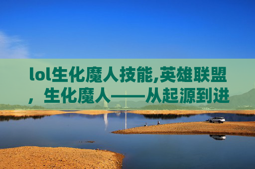 lol生化魔人技能,英雄联盟,生化魔人——从起源到进化的传奇 lol生化魔人技能,英雄联盟,生化魔人——从起源到进化的传奇