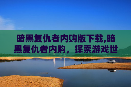 暗黑复仇者内购版下载,暗黑复仇者内购，探索游戏世界的终极秘密