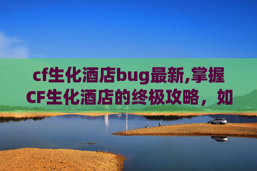 cf生化酒店bug最新,掌握CF生化酒店的终极攻略，如何利用BUG轻松过关