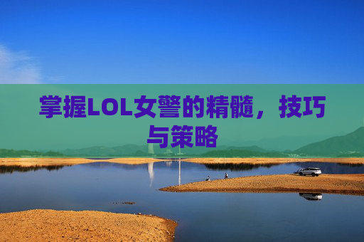 掌握LOL女警的精髓，技巧与策略