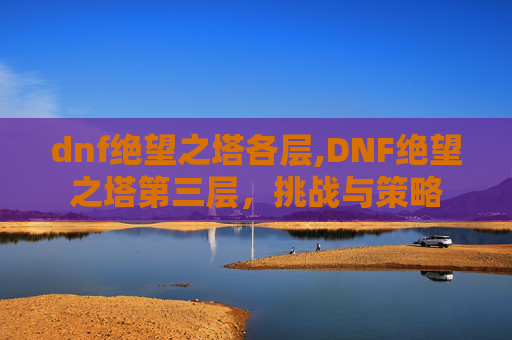 dnf绝望之塔各层,DNF绝望之塔第三层，挑战与策略
