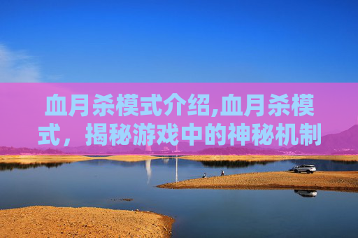 血月杀模式介绍,血月杀模式，揭秘游戏中的神秘机制与玩家心理