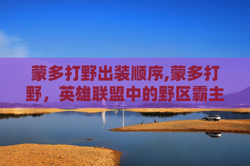 蒙多打野出装顺序,蒙多打野,英雄联盟中的野区霸主 蒙多打野出装顺序,蒙多打野,英雄联盟中的野区霸主