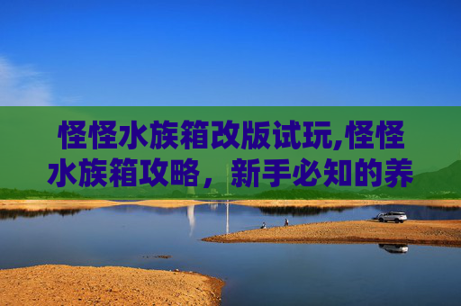怪怪水族箱改版试玩,怪怪水族箱攻略，新手必知的养鱼秘籍