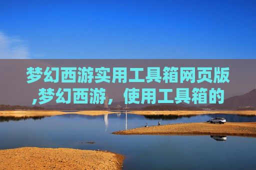 梦幻西游实用工具箱网页版,梦幻西游,使用工具箱的五大策略