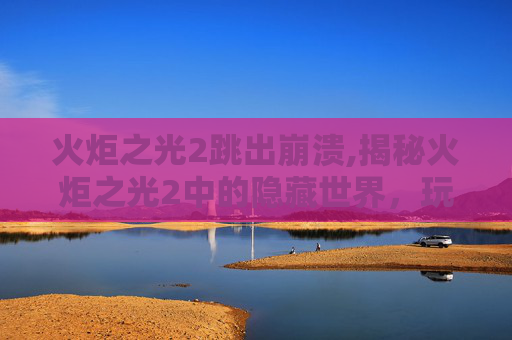 火炬之光2跳出崩溃,揭秘火炬之光2中的隐藏世界，玩家如何跳出游戏框架