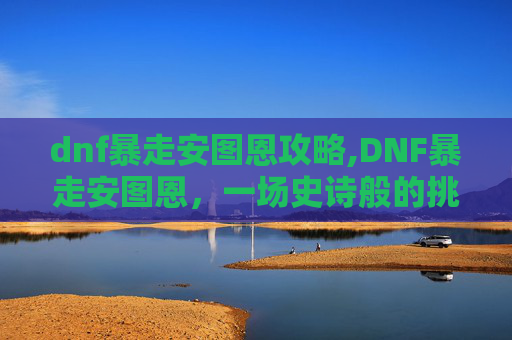 dnf暴走安图恩攻略,DNF暴走安图恩,一场史诗般的挑战与胜利 dnf暴走安图恩攻略,DNF暴走安图恩,一场史诗般的挑战与胜利