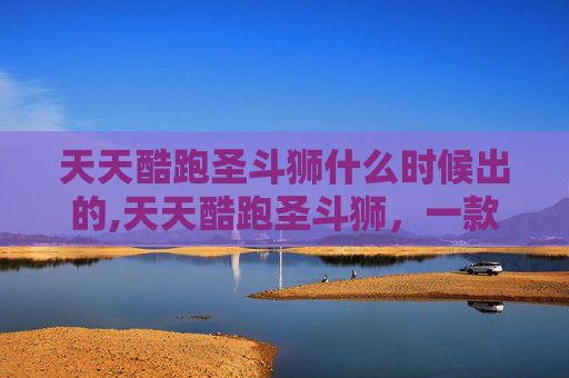 天天酷跑圣斗狮什么时候出的,天天酷跑圣斗狮,一款独特而受欢迎的角色,带你体验不一样的游戏乐趣 天天酷跑圣斗狮什么时候出的,天天酷跑圣斗狮,一款独特而受欢迎的角色,带你体验不一样的游戏乐趣