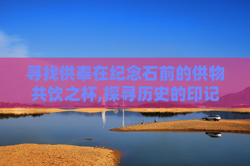 寻找供奉在纪念石前的供物共饮之杯,探寻历史的印记，寻找供奉在纪念石前的供物