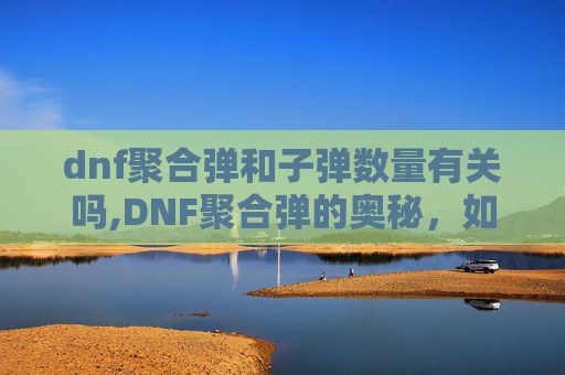 dnf聚合弹和子弹数量有关吗,DNF聚合弹的奥秘，如何高效利用这一强力道具