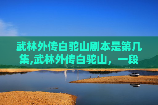 武林外传白驼山剧本是第几集,武林外传白驼山，一段传奇的江湖往事