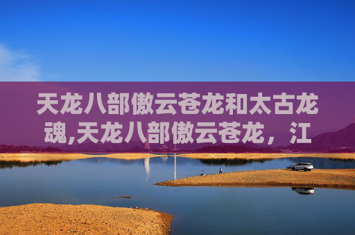 天龙八部傲云苍龙和太古龙魂,天龙八部傲云苍龙，江湖中的传奇人物