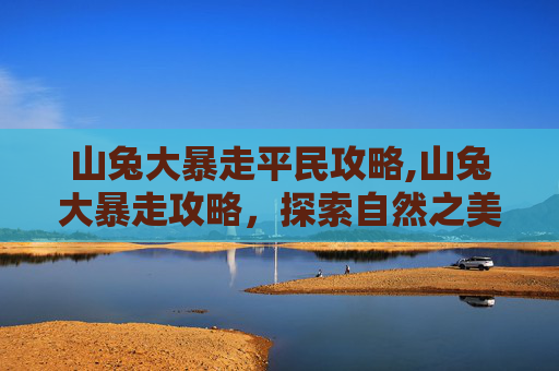 山兔大暴走平民攻略,山兔大暴走攻略，探索自然之美，体验极限运动的魅力