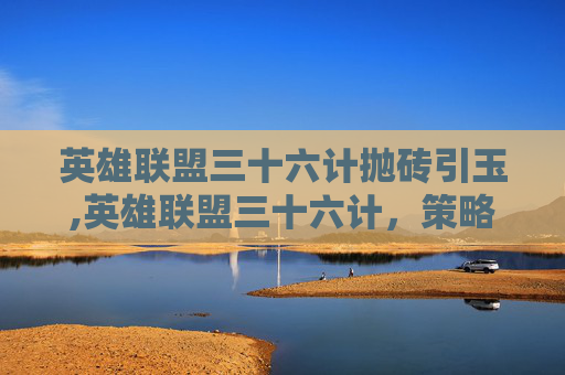英雄联盟三十六计抛砖引玉,英雄联盟三十六计,策略与智慧的完美融合 英雄联盟三十六计抛砖引玉,英雄联盟三十六计,策略与智慧的完美融合