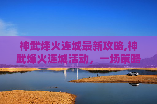 神武烽火连城最新攻略,神武烽火连城活动，一场策略与荣耀的盛宴