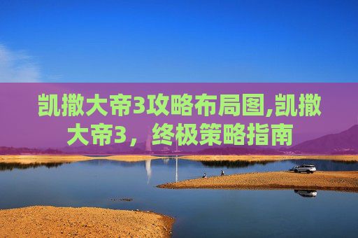 凯撒大帝3攻略布局图,凯撒大帝3,终极策略指南 凯撒大帝3攻略布局图,凯撒大帝3,终极策略指南