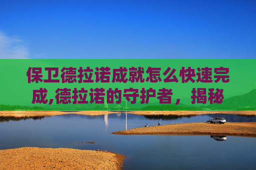 保卫德拉诺成就怎么快速完成,德拉诺的守护者，揭秘保卫德拉诺的五大策略