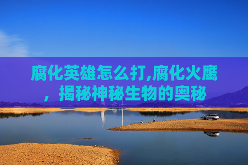 腐化英雄怎么打,腐化火鹰，揭秘神秘生物的奥秘