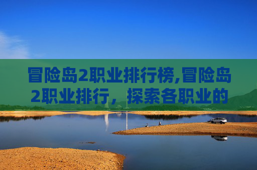 冒险岛2职业排行榜,冒险岛2职业排行，探索各职业的强弱与选择指南