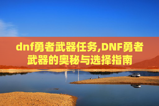 dnf勇者武器任务,DNF勇者武器的奥秘与选择指南