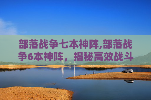 部落战争七本神阵,部落战争6本神阵，揭秘高效战斗策略与实用技巧