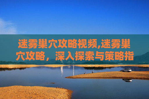 迷雾巢穴攻略视频,迷雾巢穴攻略，深入探索与策略指南