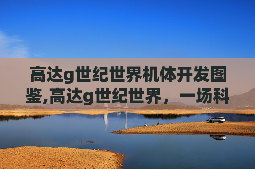 高达g世纪世界机体开发图鉴,高达g世纪世界，一场科幻与现实交织的冒险