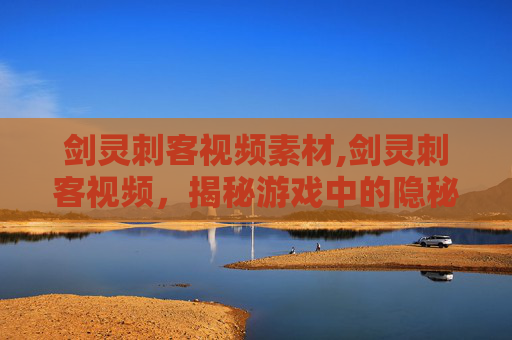 剑灵刺客视频素材,剑灵刺客视频，揭秘游戏中的隐秘高手