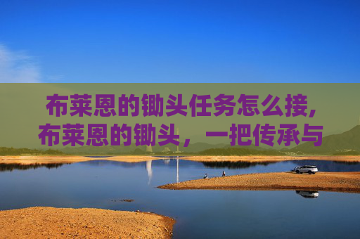 布莱恩的锄头任务怎么接,布莱恩的锄头，一把传承与创新的农具传奇