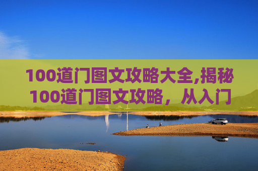 100道门图文攻略大全,揭秘100道门图文攻略，从入门到精通