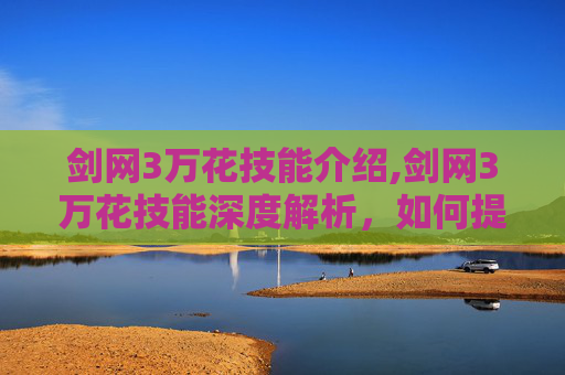 剑网3万花技能介绍,剑网3万花技能深度解析，如何提升你的游戏体验？