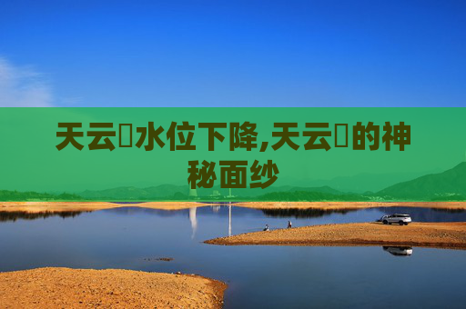 天云峠水位下降,天云峠的神秘面纱