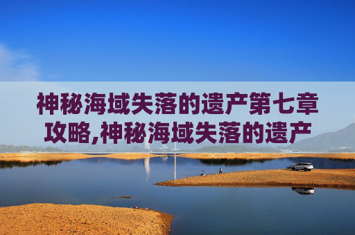 神秘海域失落的遗产第七章攻略,神秘海域失落的遗产