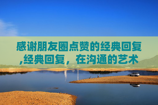 感谢朋友圈点赞的经典回复,经典回复，在沟通的艺术中，如何巧妙应对各种情境