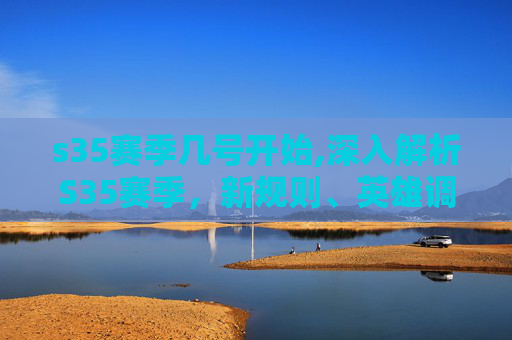 s35赛季几号开始,深入解析S35赛季，新规则、英雄调整与战术演变