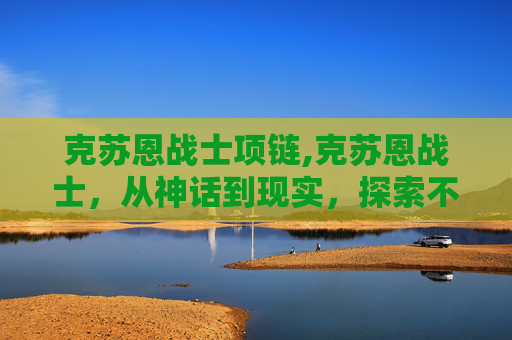 克苏恩战士项链,克苏恩战士，从神话到现实，探索不朽的传说