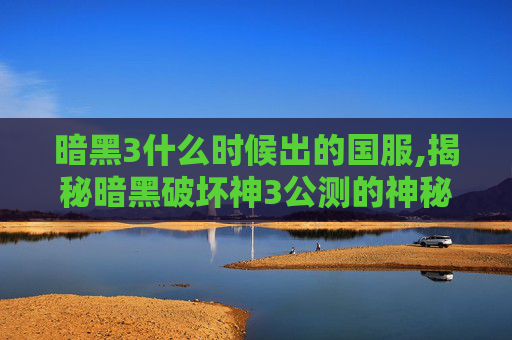 暗黑3什么时候出的国服,揭秘暗黑破坏神3公测的神秘面纱
