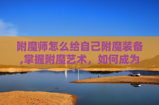 附魔师怎么给自己附魔装备,掌握附魔艺术，如何成为自己的附魔师