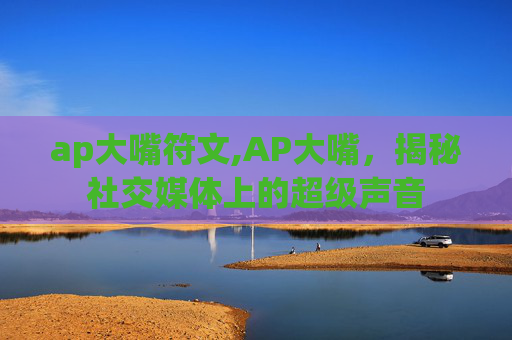ap大嘴符文,AP大嘴,揭秘社交媒体上的超级声音 ap大嘴符文,AP大嘴,揭秘社交媒体上的超级声音