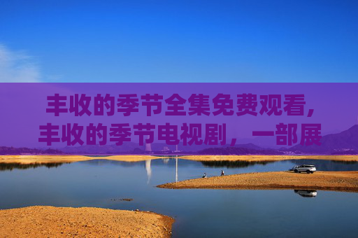 丰收的季节全集免费观看,丰收的季节电视剧，一部展现农村变迁与乡村振兴的力作
