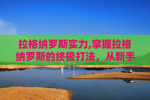 拉格纳罗斯实力,掌握拉格纳罗斯的终极打法，从新手到高手的全面攻略