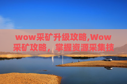 wow采矿升级攻略,Wow采矿攻略，掌握资源采集技巧，提升游戏体验