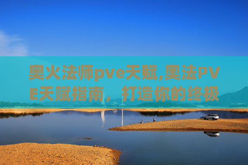 奥火法师pve天赋,奥法PVE天赋指南，打造你的终极战斗阵容