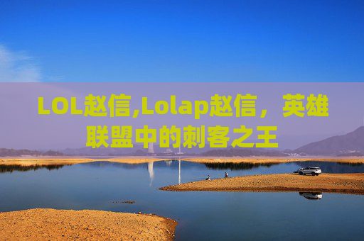 LOL赵信,Lolap赵信,英雄联盟中的刺客之王 LOL赵信,Lolap赵信,英雄联盟中的刺客之王