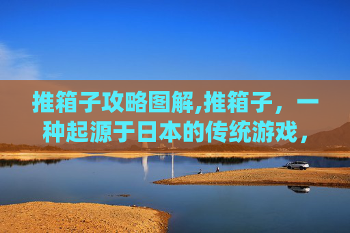 推箱子攻略图解,推箱子，一种起源于日本的传统游戏，近年来在世界各地流行开来。它不仅是一种娱乐方式，更是一种锻炼大脑、提高反应速度和协调能力的运动。本文将为您详细介绍推箱子的攻略，帮助您在游戏中取得更好的成绩