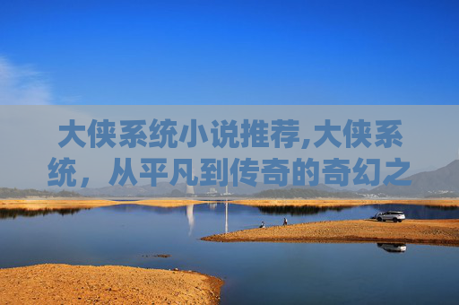大侠系统小说推荐,大侠系统，从平凡到传奇的奇幻之旅