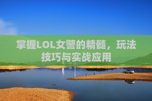 掌握LOL女警的精髓，玩法技巧与实战应用