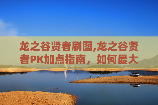 龙之谷贤者刷图,龙之谷贤者PK加点指南,如何最大化你的战斗力 龙之谷贤者刷图,龙之谷贤者PK加点指南,如何最大化你的战斗力